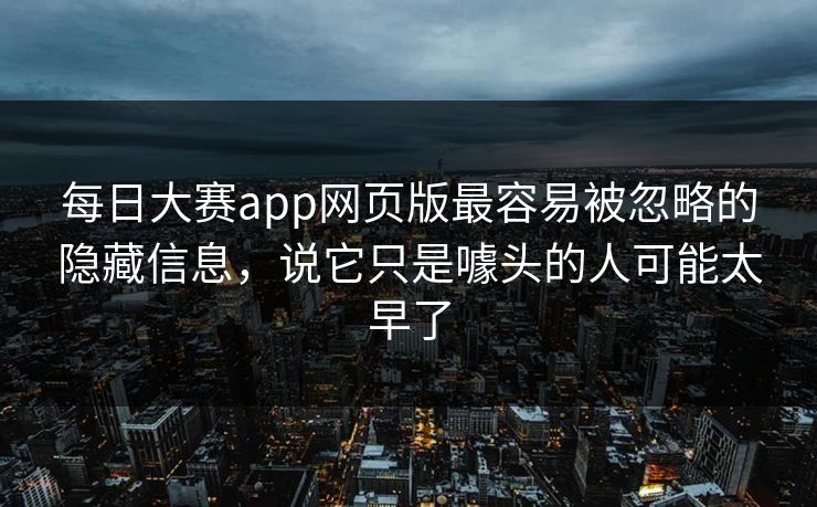 每日大赛app网页版最容易被忽略的隐藏信息，说它只是噱头的人可能太早了