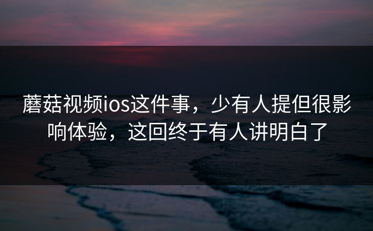 蘑菇视频ios这件事，少有人提但很影响体验，这回终于有人讲明白了