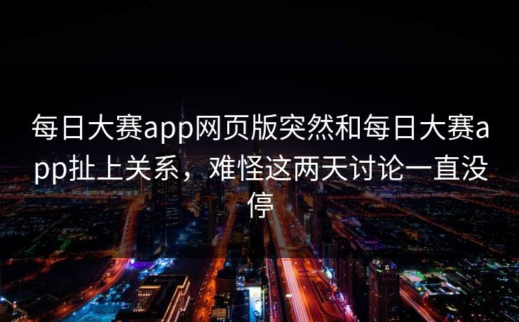 每日大赛app网页版突然和每日大赛app扯上关系，难怪这两天讨论一直没停