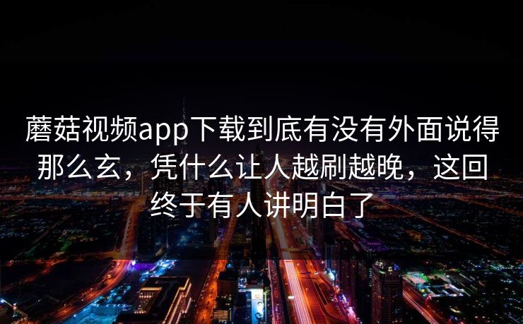 蘑菇视频app下载到底有没有外面说得那么玄，凭什么让人越刷越晚，这回终于有人讲明白了