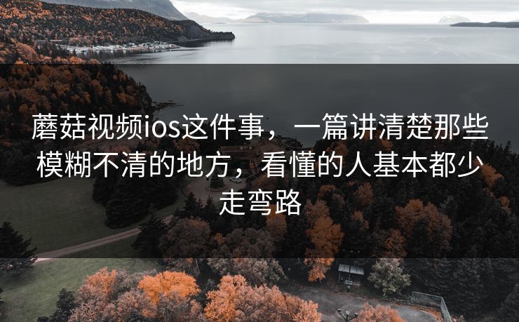 蘑菇视频ios这件事，一篇讲清楚那些模糊不清的地方，看懂的人基本都少走弯路