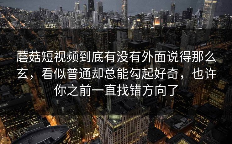蘑菇短视频到底有没有外面说得那么玄，看似普通却总能勾起好奇，也许你之前一直找错方向了