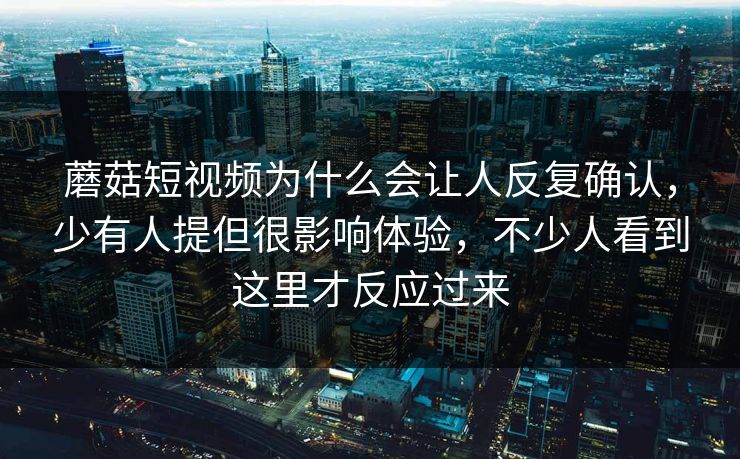 蘑菇短视频为什么会让人反复确认，少有人提但很影响体验，不少人看到这里才反应过来