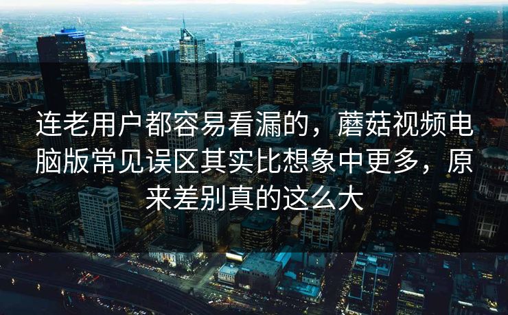 连老用户都容易看漏的，蘑菇视频电脑版常见误区其实比想象中更多，原来差别真的这么大