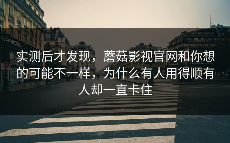 实测后才发现，蘑菇影视官网和你想的可能不一样，为什么有人用得顺有人却一直卡住