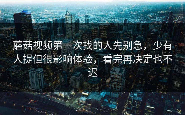 蘑菇视频第一次找的人先别急，少有人提但很影响体验，看完再决定也不迟