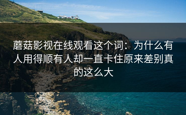 蘑菇影视在线观看这个词：为什么有人用得顺有人却一直卡住原来差别真的这么大