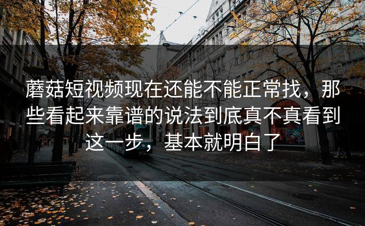 蘑菇短视频现在还能不能正常找，那些看起来靠谱的说法到底真不真看到这一步，基本就明白了