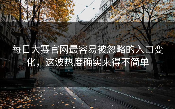 每日大赛官网最容易被忽略的入口变化，这波热度确实来得不简单