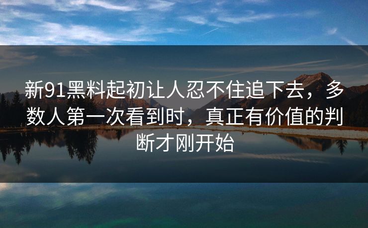 新91黑料起初让人忍不住追下去，多数人第一次看到时，真正有价值的判断才刚开始