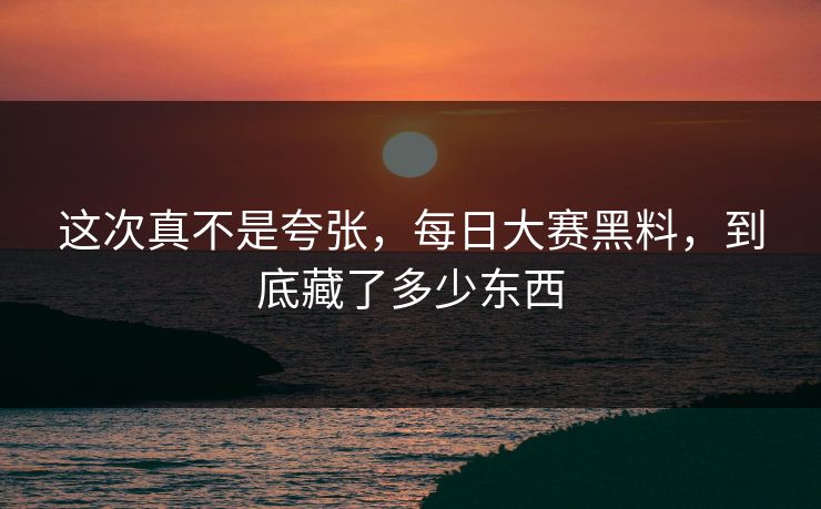 这次真不是夸张，每日大赛黑料，到底藏了多少东西