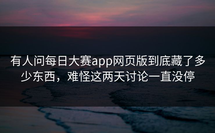 有人问每日大赛app网页版到底藏了多少东西，难怪这两天讨论一直没停