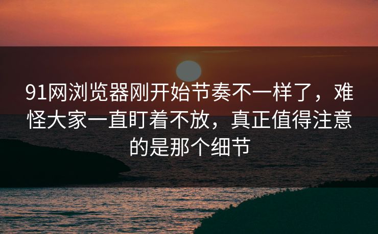 91网浏览器刚开始节奏不一样了，难怪大家一直盯着不放，真正值得注意的是那个细节