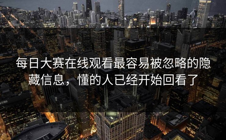 每日大赛在线观看最容易被忽略的隐藏信息，懂的人已经开始回看了