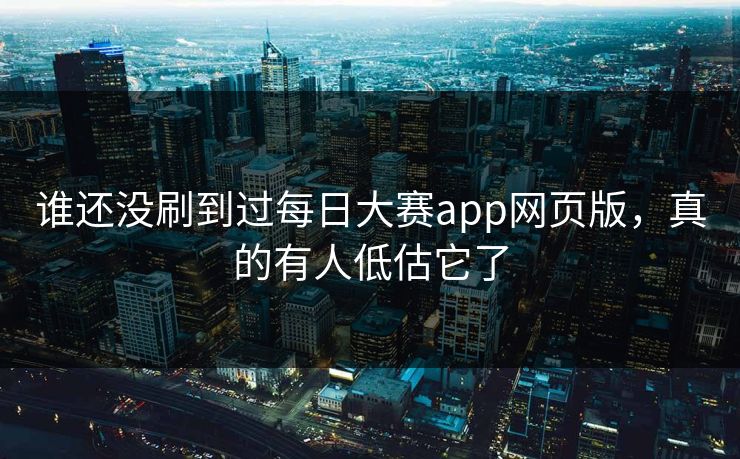谁还没刷到过每日大赛app网页版，真的有人低估它了