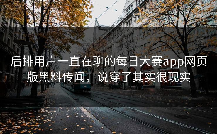 后排用户一直在聊的每日大赛app网页版黑料传闻，说穿了其实很现实