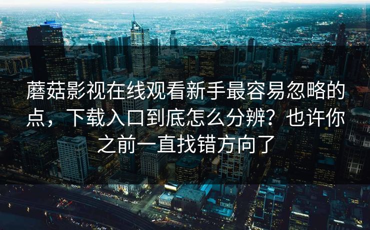 蘑菇影视在线观看新手最容易忽略的点，下载入口到底怎么分辨？也许你之前一直找错方向了
