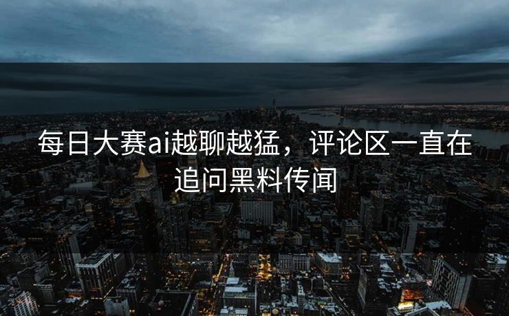 每日大赛ai越聊越猛，评论区一直在追问黑料传闻