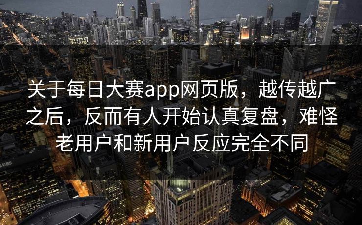 关于每日大赛app网页版，越传越广之后，反而有人开始认真复盘，难怪老用户和新用户反应完全不同
