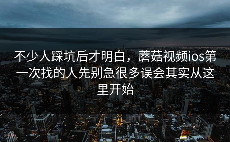 不少人踩坑后才明白，蘑菇视频ios第一次找的人先别急很多误会其实从这里开始