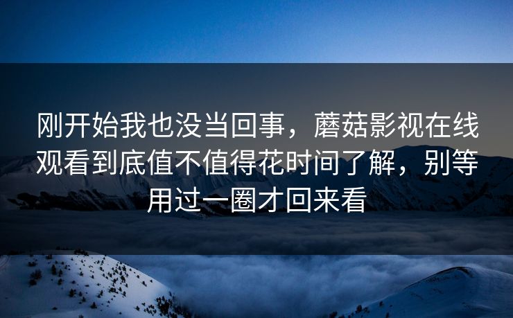 刚开始我也没当回事，蘑菇影视在线观看到底值不值得花时间了解，别等用过一圈才回来看