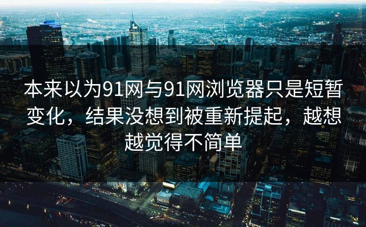 本来以为91网与91网浏览器只是短暂变化，结果没想到被重新提起，越想越觉得不简单
