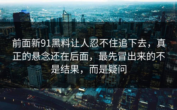 前面新91黑料让人忍不住追下去，真正的悬念还在后面，最先冒出来的不是结果，而是疑问