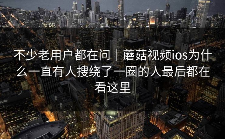 不少老用户都在问｜蘑菇视频ios为什么一直有人搜绕了一圈的人最后都在看这里
