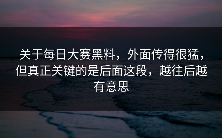 关于每日大赛黑料，外面传得很猛，但真正关键的是后面这段，越往后越有意思