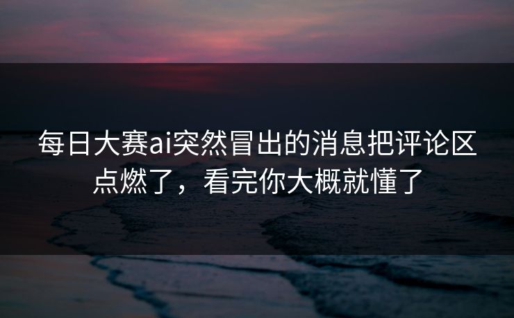 每日大赛ai突然冒出的消息把评论区点燃了，看完你大概就懂了