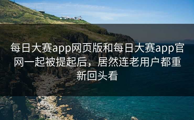 每日大赛app网页版和每日大赛app官网一起被提起后，居然连老用户都重新回头看