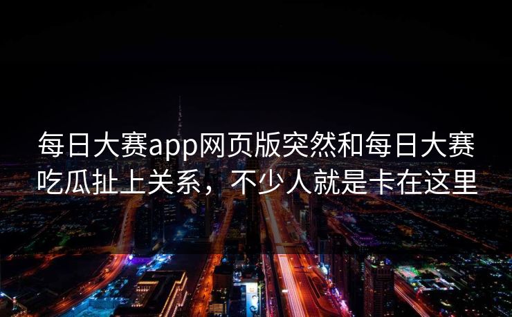 每日大赛app网页版突然和每日大赛吃瓜扯上关系，不少人就是卡在这里