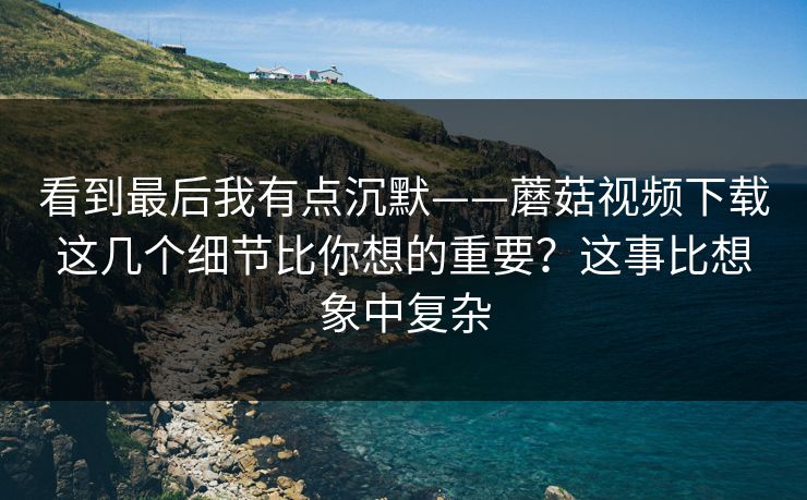 看到最后我有点沉默——蘑菇视频下载这几个细节比你想的重要？这事比想象中复杂