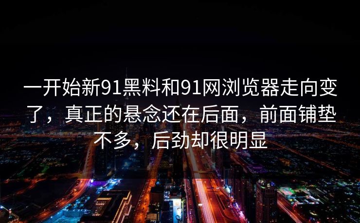 一开始新91黑料和91网浏览器走向变了，真正的悬念还在后面，前面铺垫不多，后劲却很明显