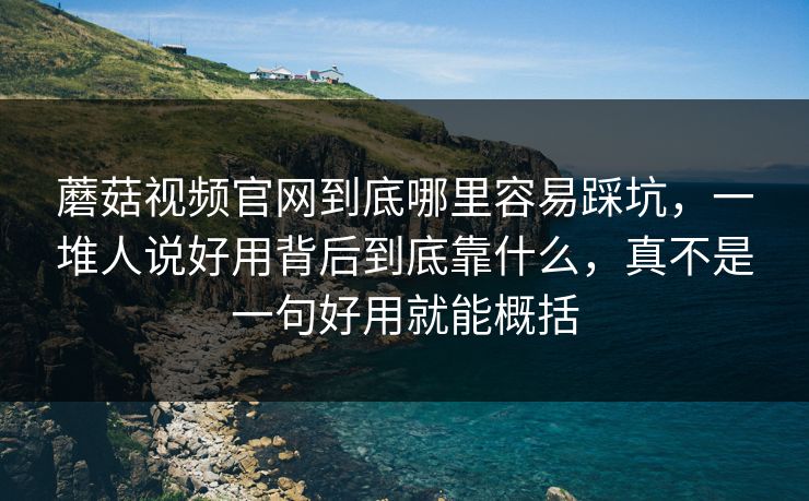 蘑菇视频官网到底哪里容易踩坑，一堆人说好用背后到底靠什么，真不是一句好用就能概括