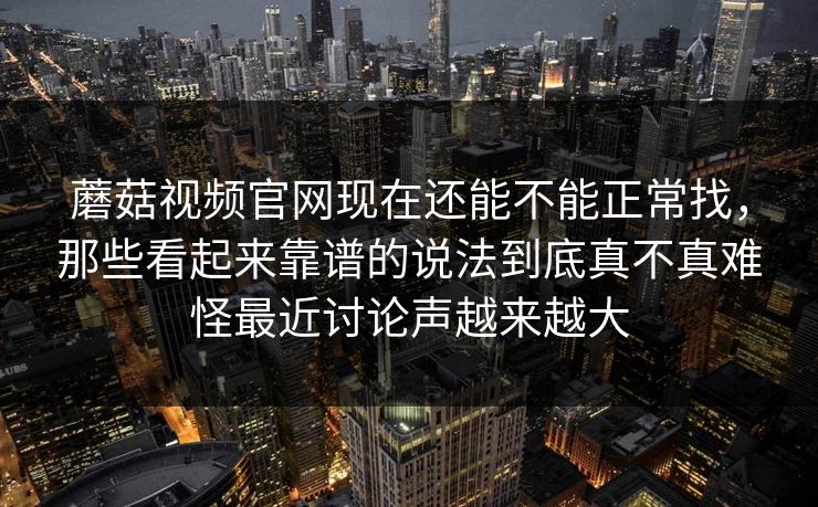 蘑菇视频官网现在还能不能正常找，那些看起来靠谱的说法到底真不真难怪最近讨论声越来越大