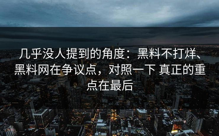 几乎没人提到的角度：黑料不打烊、黑料网在争议点，对照一下 真正的重点在最后