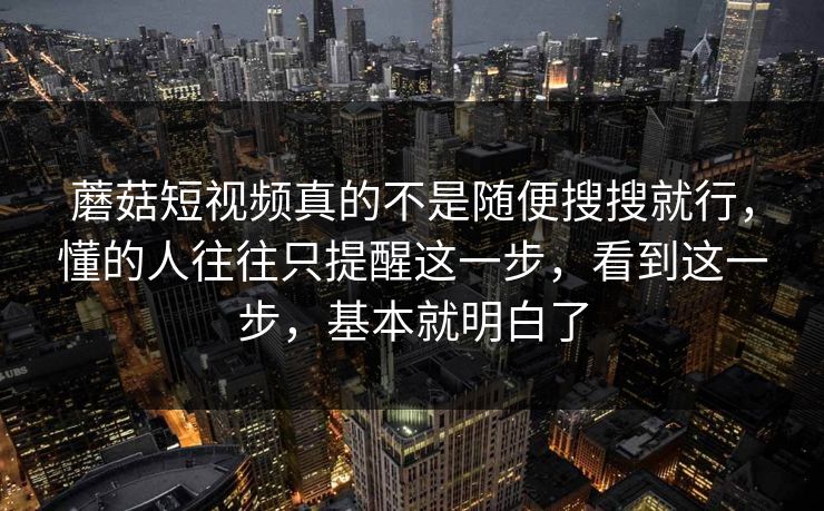 蘑菇短视频真的不是随便搜搜就行，懂的人往往只提醒这一步，看到这一步，基本就明白了