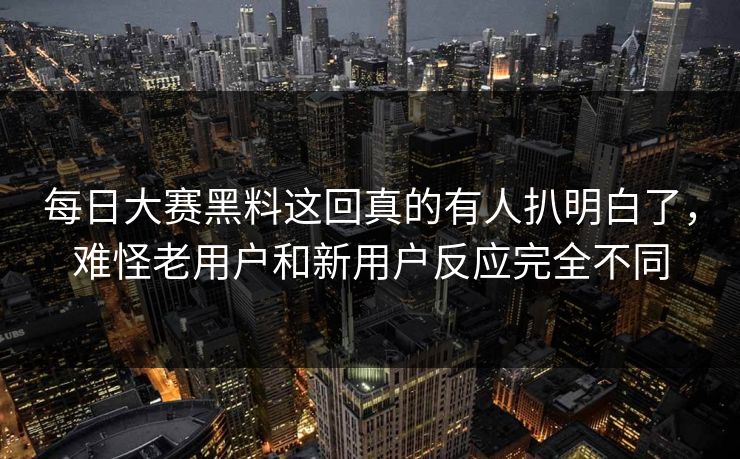 每日大赛黑料这回真的有人扒明白了，难怪老用户和新用户反应完全不同