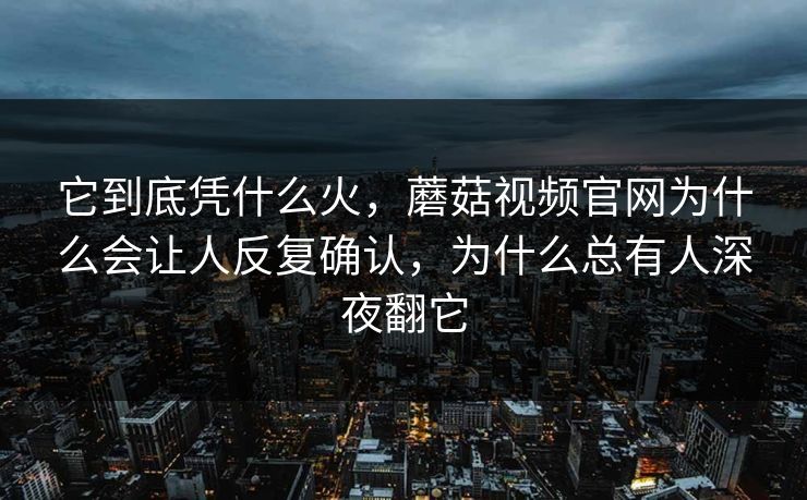 它到底凭什么火，蘑菇视频官网为什么会让人反复确认，为什么总有人深夜翻它
