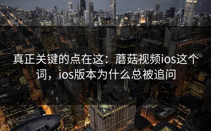 真正关键的点在这：蘑菇视频ios这个词，ios版本为什么总被追问