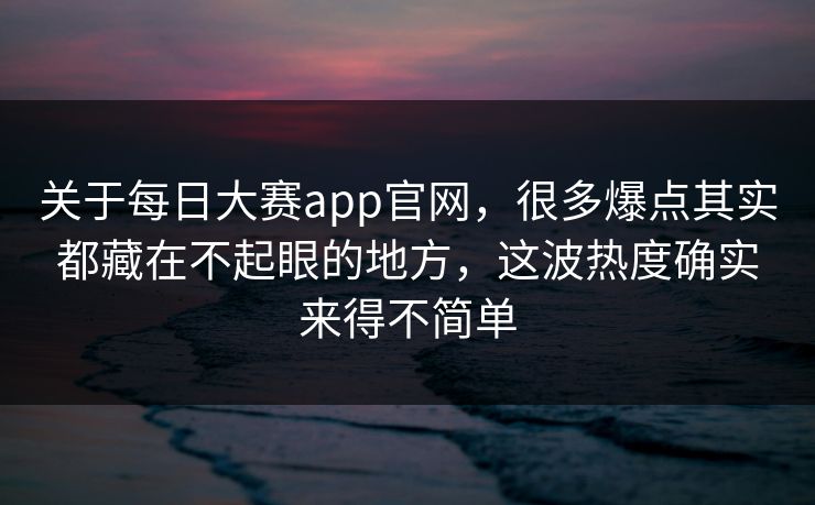 关于每日大赛app官网，很多爆点其实都藏在不起眼的地方，这波热度确实来得不简单