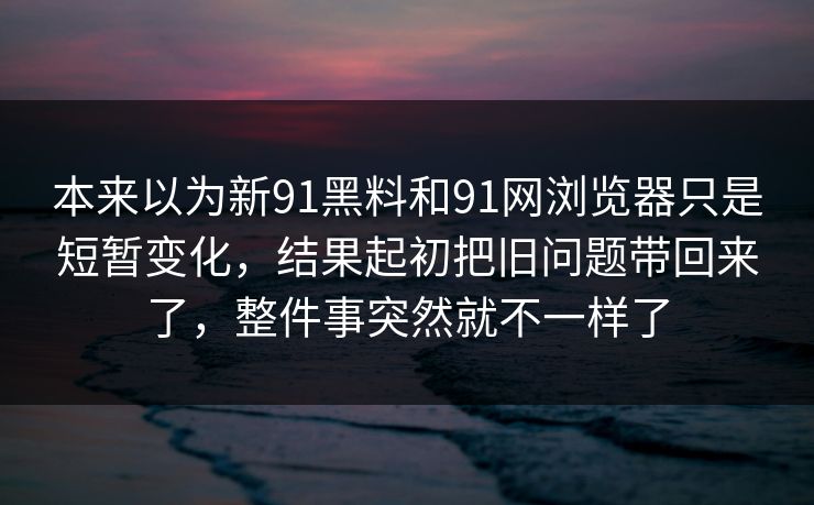 本来以为新91黑料和91网浏览器只是短暂变化，结果起初把旧问题带回来了，整件事突然就不一样了
