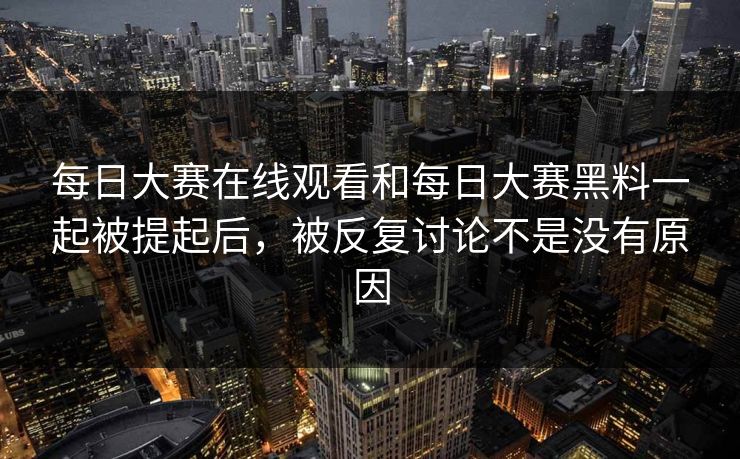 每日大赛在线观看和每日大赛黑料一起被提起后，被反复讨论不是没有原因