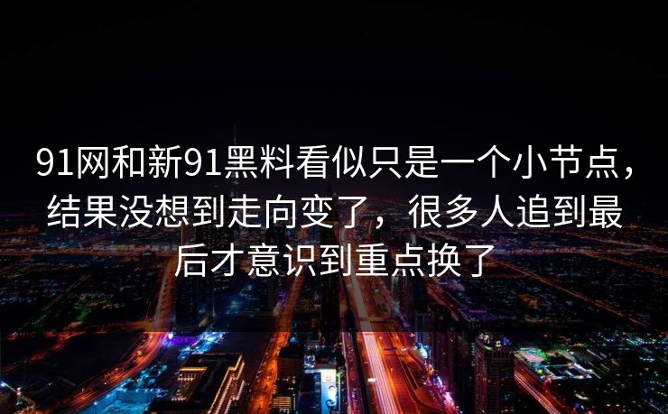 91网和新91黑料看似只是一个小节点，结果没想到走向变了，很多人追到最后才意识到重点换了
