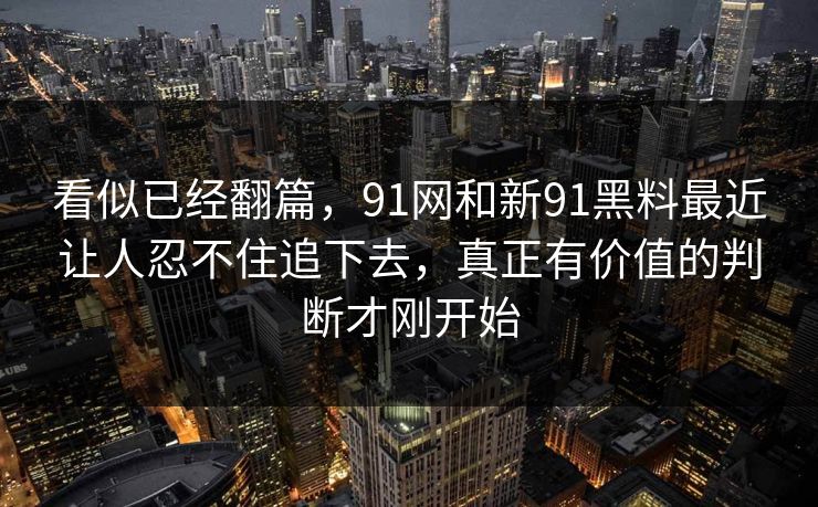 看似已经翻篇，91网和新91黑料最近让人忍不住追下去，真正有价值的判断才刚开始