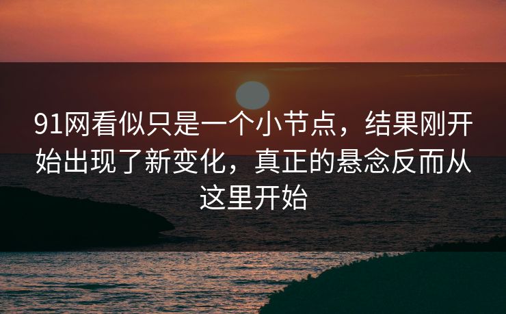 91网看似只是一个小节点，结果刚开始出现了新变化，真正的悬念反而从这里开始