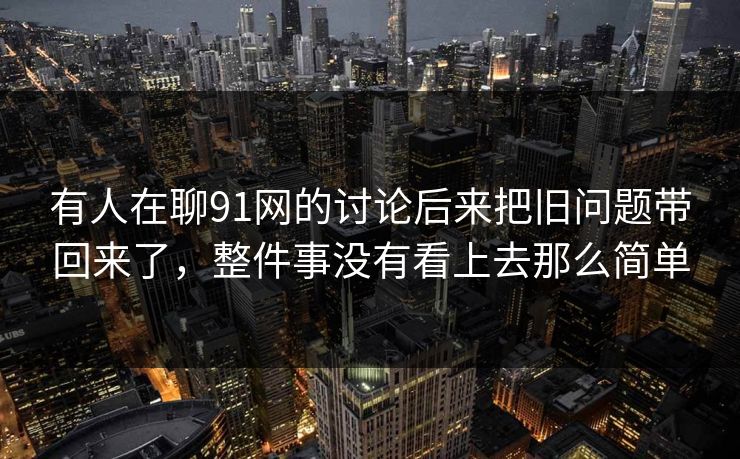 有人在聊91网的讨论后来把旧问题带回来了，整件事没有看上去那么简单