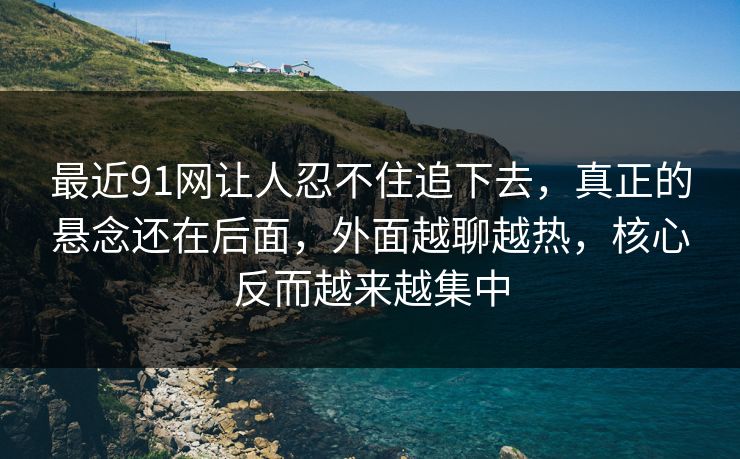 最近91网让人忍不住追下去，真正的悬念还在后面，外面越聊越热，核心反而越来越集中