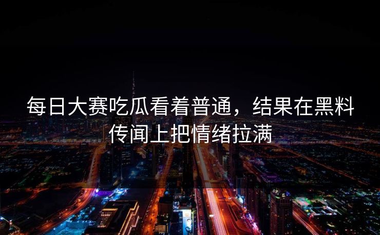 每日大赛吃瓜看着普通，结果在黑料传闻上把情绪拉满